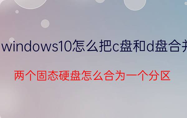 windows10怎么把c盘和d盘合并 两个固态硬盘怎么合为一个分区？